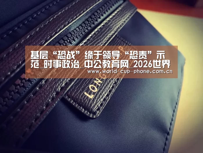 基层“恐战”缘于领导“恐责”示范_时事政治_中公教育网_2026世界杯官网(图1) 2026世界杯